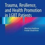 Trauma, Resilience, and Health Promotion in LGBT Patients : What Every Healthcare Provider Should Know